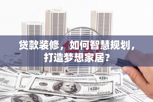 当涂贷款装修，如何智慧规划，打造梦想家居？