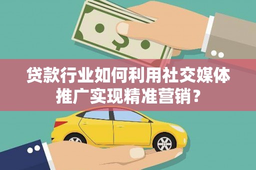 当涂贷款行业如何利用社交媒体推广实现精准营销？