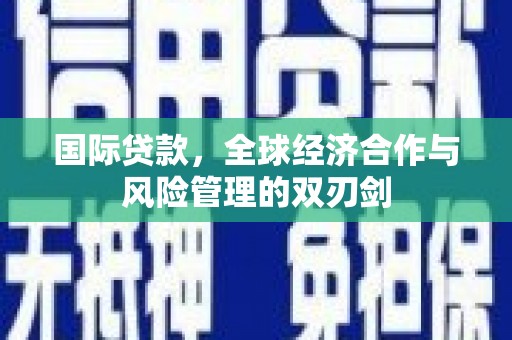 当涂国际贷款，全球经济合作与风险管理的双刃剑