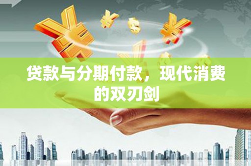 当涂贷款与分期付款，现代消费的双刃剑