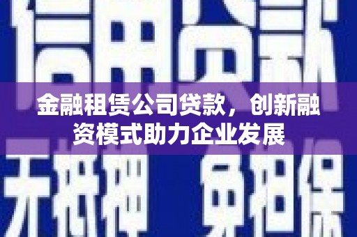 当涂金融租赁公司贷款，创新融资模式助力企业发展