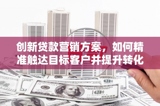 当涂创新贷款营销方案，如何精准触达目标客户并提升转化率