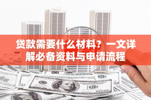 当涂贷款需要什么材料？一文详解必备资料与申请流程