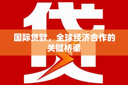 当涂国际贷款，全球经济合作的关键桥梁