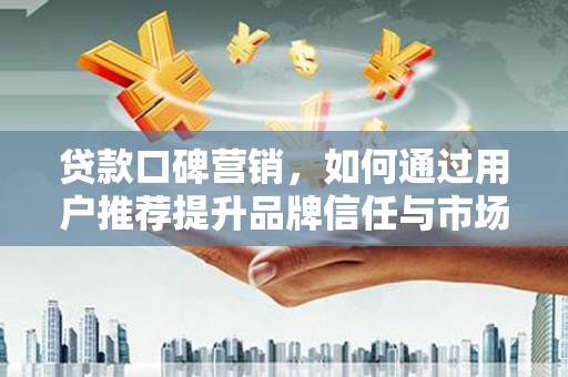 当涂贷款口碑营销，如何通过用户推荐提升品牌信任与市场份额