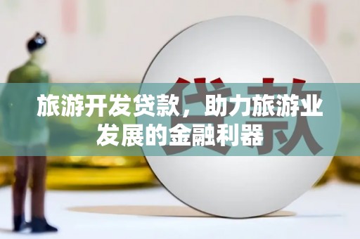 当涂旅游开发贷款，助力旅游业发展的金融利器