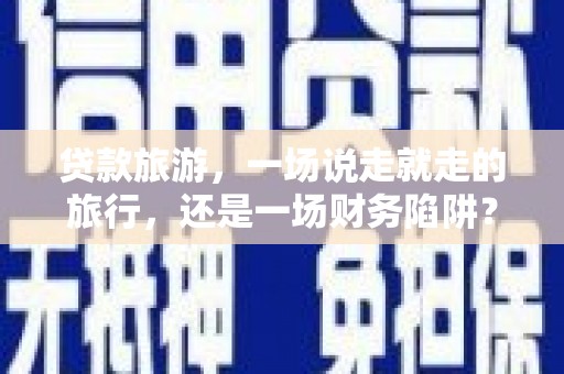 当涂贷款旅游，一场说走就走的旅行，还是一场财务陷阱？