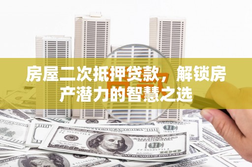 当涂房屋二次抵押贷款，解锁房产潜力的智慧之选