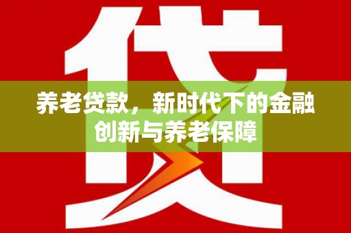 当涂养老贷款，新时代下的金融创新与养老保障