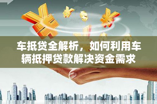 当涂车抵贷全解析，如何利用车辆抵押贷款解决资金需求