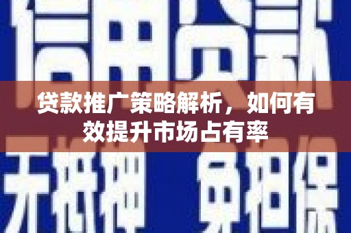 当涂贷款推广策略解析，如何有效提升市场占有率
