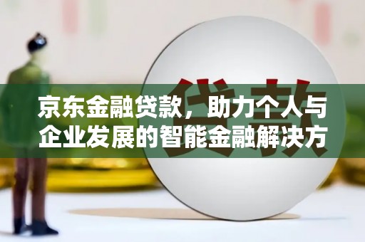 当涂京东金融贷款，助力个人与企业发展的智能金融解决方案