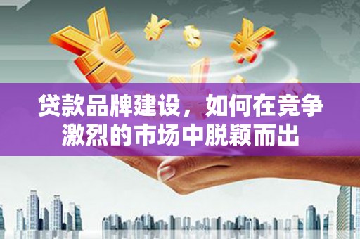 当涂贷款品牌建设，如何在竞争激烈的市场中脱颖而出
