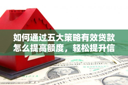 当涂如何通过五大策略有效贷款怎么提高额度，轻松提升信用价值