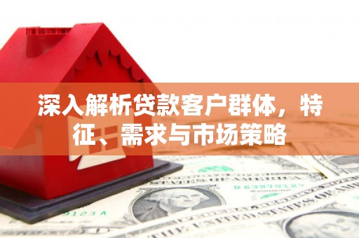 当涂深入解析贷款客户群体，特征、需求与市场策略