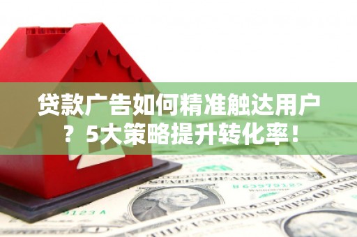 当涂贷款广告如何精准触达用户？5大策略提升转化率！