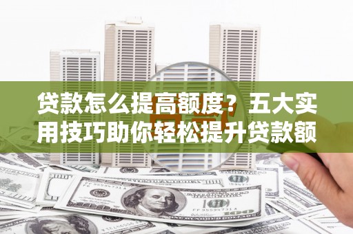 当涂贷款怎么提高额度？五大实用技巧助你轻松提升贷款额度