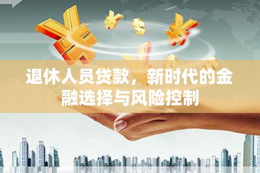 当涂退休人员贷款，新时代的金融选择与风险控制