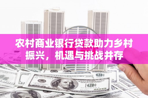 当涂农村商业银行贷款助力乡村振兴，机遇与挑战并存