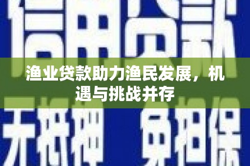 当涂渔业贷款助力渔民发展，机遇与挑战并存