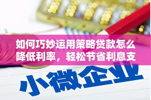 当涂如何巧妙运用策略贷款怎么降低利率，轻松节省利息支出
