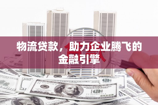 当涂物流贷款，助力企业腾飞的金融引擎