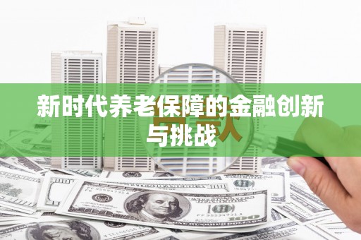 当涂新时代养老保障的金融创新与挑战