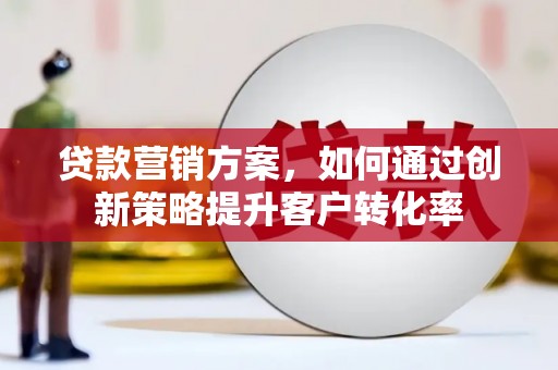 当涂贷款营销方案，如何通过创新策略提升客户转化率