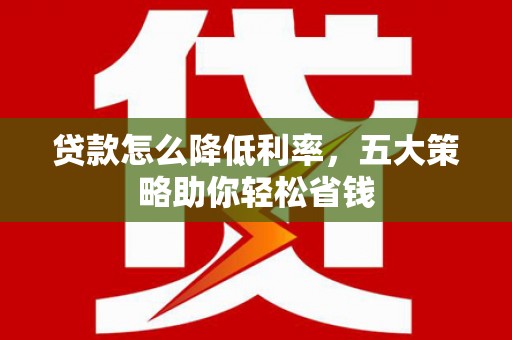 当涂贷款怎么降低利率，五大策略助你轻松省钱
