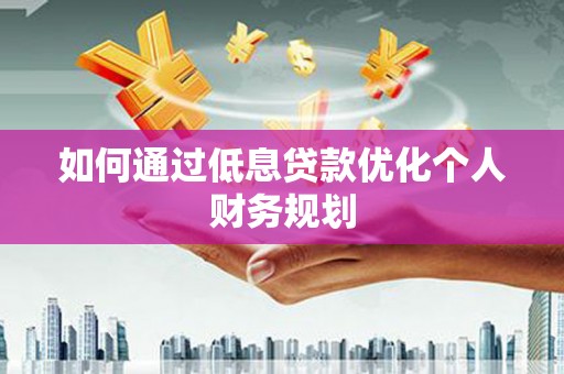 当涂如何通过低息贷款优化个人财务规划
