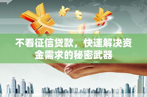 当涂不看征信贷款，快速解决资金需求的秘密武器