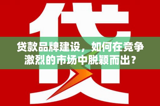 当涂贷款品牌建设，如何在竞争激烈的市场中脱颖而出？