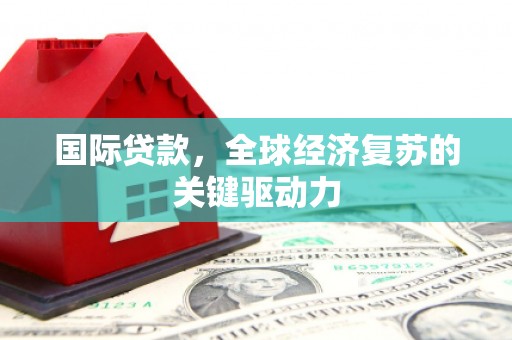 当涂国际贷款，全球经济复苏的关键驱动力