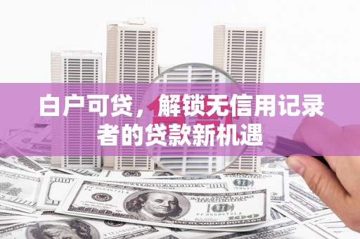 当涂白户可贷，解锁无信用记录者的贷款新机遇