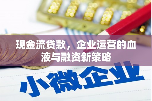 当涂现金流贷款，企业运营的血液与融资新策略