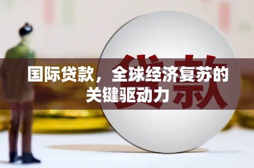 当涂国际贷款，全球经济复苏的关键驱动力