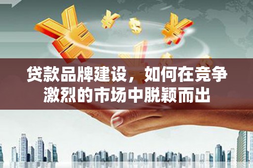 当涂贷款品牌建设，如何在竞争激烈的市场中脱颖而出