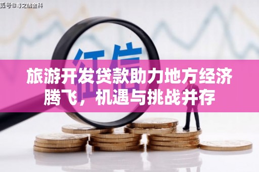 当涂旅游开发贷款助力地方经济腾飞，机遇与挑战并存