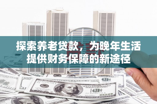 当涂探索养老贷款，为晚年生活提供财务保障的新途径