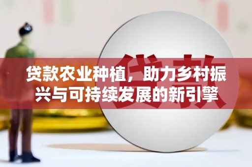 当涂贷款农业种植，助力乡村振兴与可持续发展的新引擎
