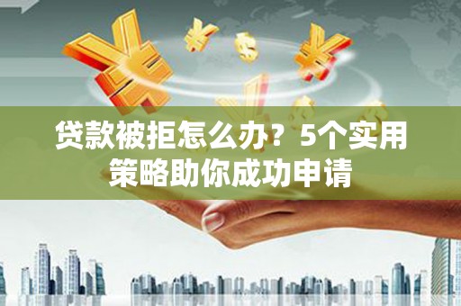 当涂贷款被拒怎么办？5个实用策略助你成功申请