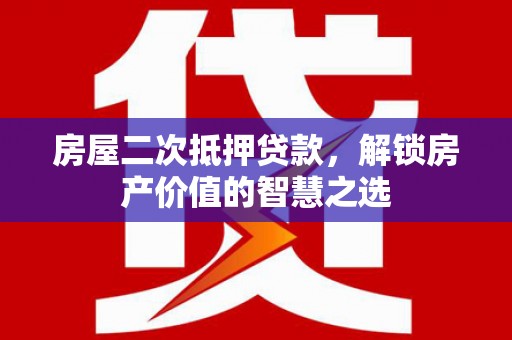 当涂房屋二次抵押贷款，解锁房产价值的智慧之选