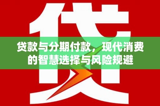 当涂贷款与分期付款，现代消费的智慧选择与风险规避