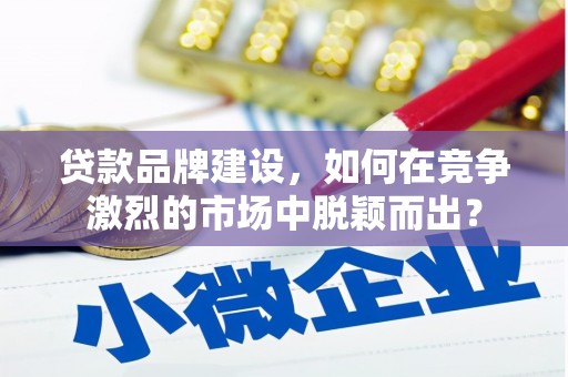 当涂贷款品牌建设，如何在竞争激烈的市场中脱颖而出？