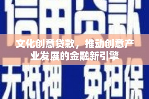 当涂文化创意贷款，推动创意产业发展的金融新引擎