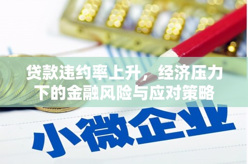 当涂贷款违约率上升，经济压力下的金融风险与应对策略