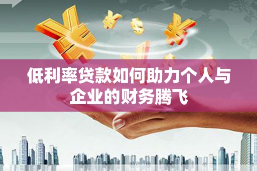 当涂低利率贷款如何助力个人与企业的财务腾飞