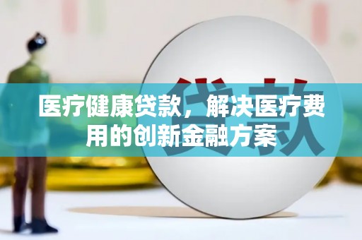 当涂医疗健康贷款，解决医疗费用的创新金融方案