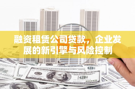 当涂融资租赁公司贷款，企业发展的新引擎与风险控制
