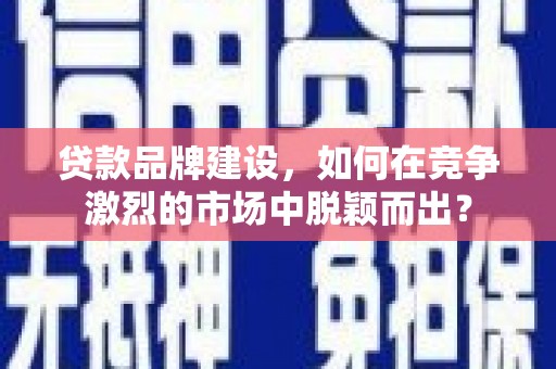 当涂贷款品牌建设，如何在竞争激烈的市场中脱颖而出？